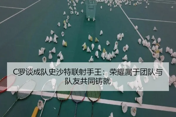 C罗谈成队史沙特联射手王:荣耀属于团队与队友共同铸就